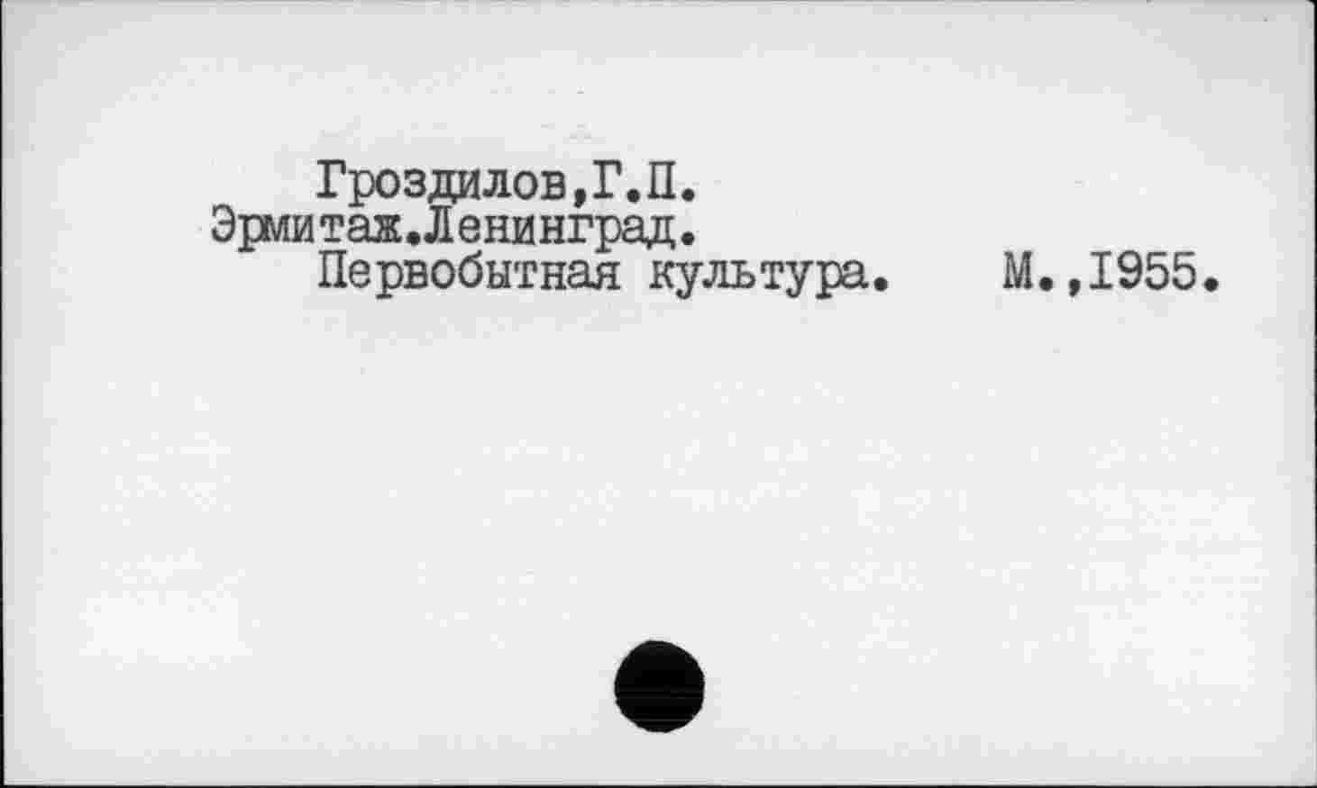 ﻿Гроздилов,Г.П.
Эрмитаж.Ленинград.
Первобытная культура.
М.,1955.